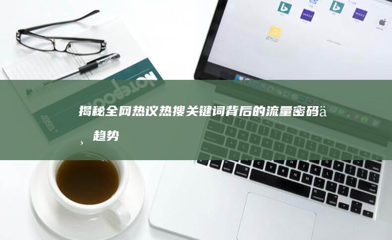 揭秘全网热议：热搜关键词背后的流量密码与趋势分析